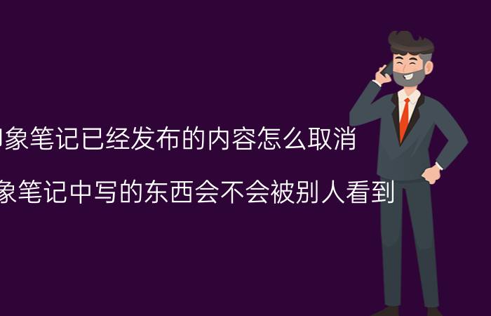 印象笔记已经发布的内容怎么取消 在印象笔记中写的东西会不会被别人看到？